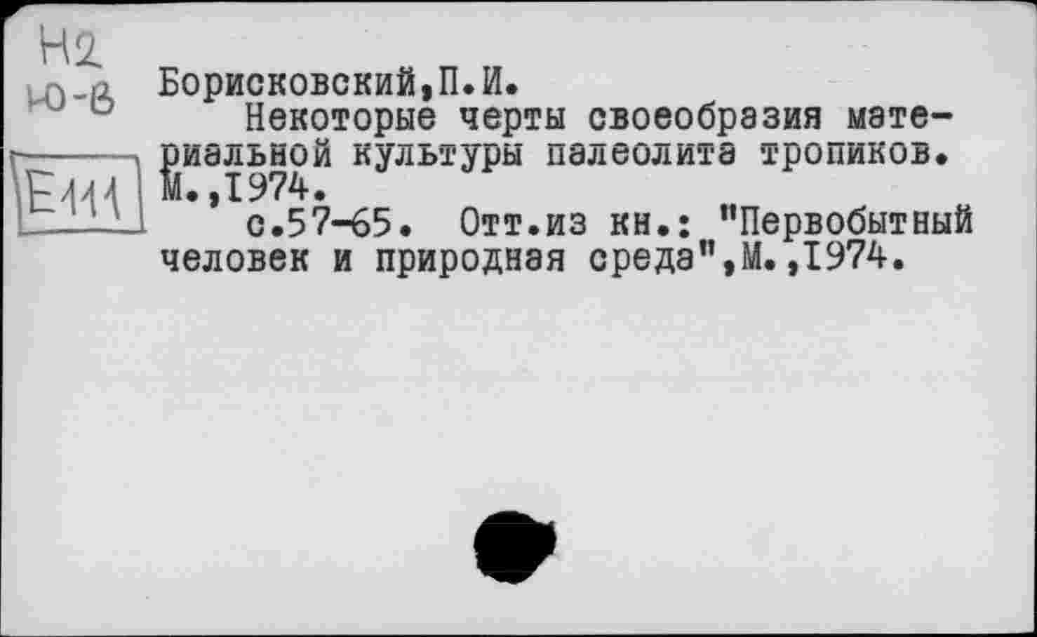 ﻿Борисковский,П.И.
Некоторые черты своеобразия материальной культуры палеолита тропиков.
* с.57-65. Отт.из кн.: “Первобытный человек и природная среда”,М.,1974.